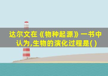 达尔文在《物种起源》一书中认为,生物的演化过程是( )